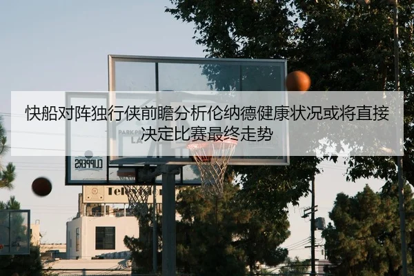 快船对阵独行侠前瞻分析伦纳德健康状况或将直接决定比赛最终走势