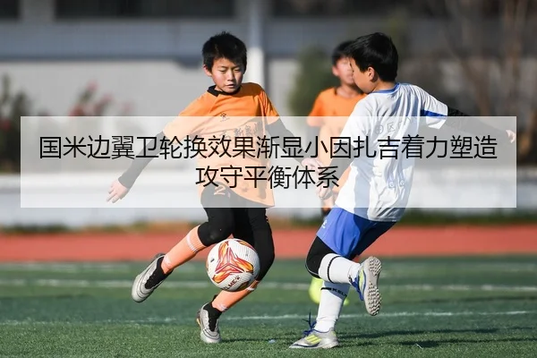 国米边翼卫轮换效果渐显小因扎吉着力塑造攻守平衡体系