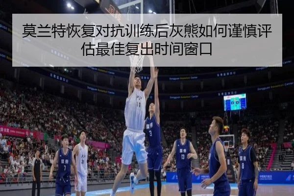 莫兰特恢复对抗训练后灰熊如何谨慎评估最佳复出时间窗口